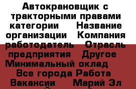 Автокрановщик с тракторными правами категории D › Название организации ­ Компания-работодатель › Отрасль предприятия ­ Другое › Минимальный оклад ­ 1 - Все города Работа » Вакансии   . Марий Эл респ.,Йошкар-Ола г.